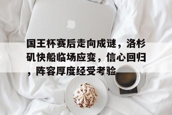 关于国王杯赛后走向成谜，洛杉矶快船临场应变，信心回归，阵容厚度经受考验的信息-电竞投注