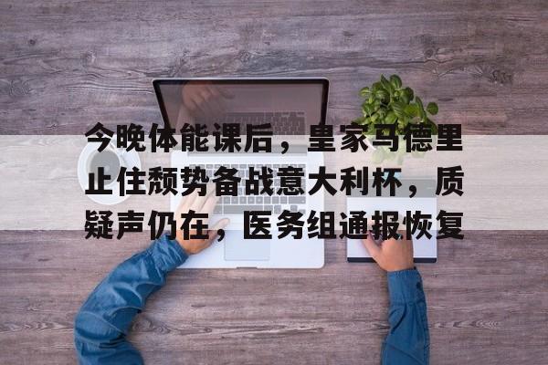 今晚体能课后，皇家马德里止住颓势备战意大利杯，质疑声仍在，医务组通报恢复的简单介绍-九游娱乐