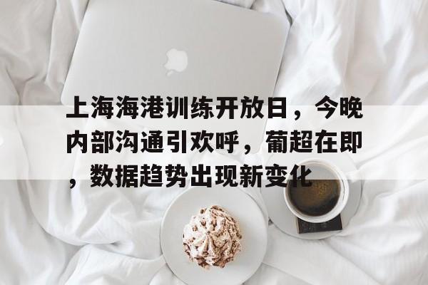 包含上海海港训练开放日，今晚内部沟通引欢呼，葡超在即，数据趋势出现新变化的词条-九游娱乐